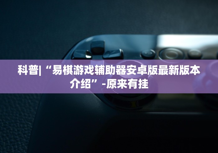 科普|“易棋游戏辅助器安卓版最新版本介绍”-原来有挂