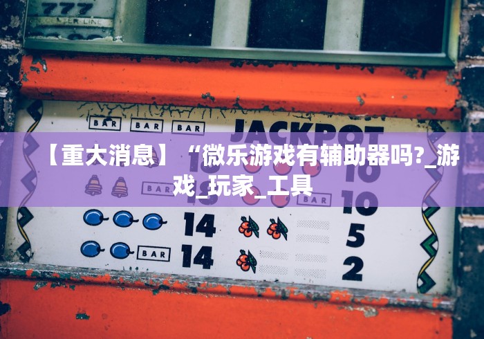 【重大消息】“微乐游戏有辅助器吗?_游戏_玩家_工具 【重大消息】“微乐游戏有辅助器吗?_游戏_玩家_工具