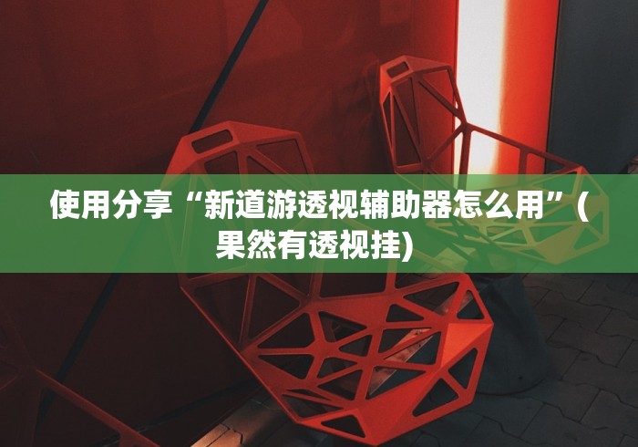 使用分享“新道游透视辅助器怎么用”(果然有透视挂) 