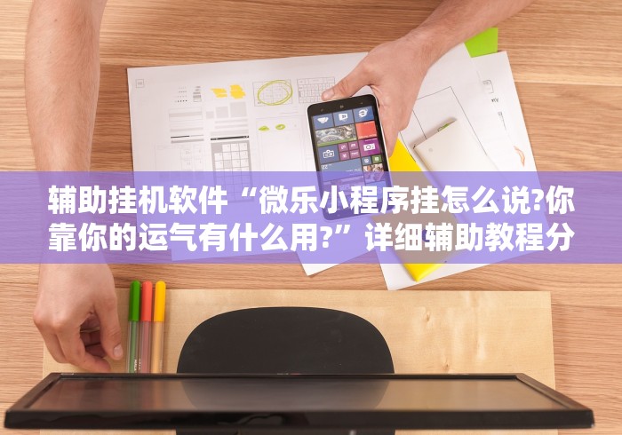辅助挂机软件“微乐小程序挂怎么说?你靠你的运气有什么用?”详细辅助教程分享