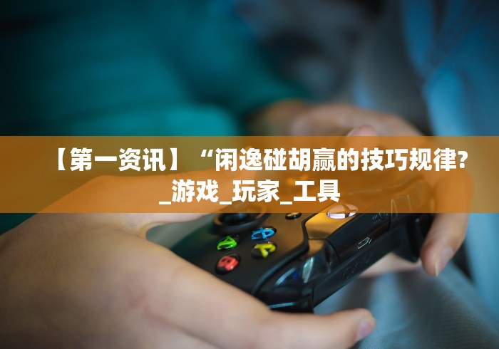 【第一资讯】“闲逸碰胡赢的技巧规律?_游戏_玩家_工具 【第一资讯】“闲逸碰胡赢的技巧规律?_游戏_玩家_工具