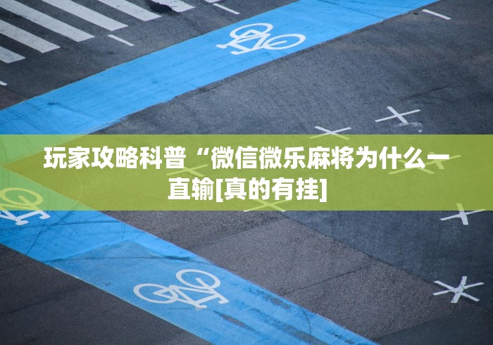 玩家攻略科普“微信微乐麻将为什么一直输[真的有挂]