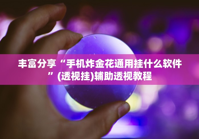 丰富分享“手机炸金花通用挂什么软件”(透视挂)辅助透视教程