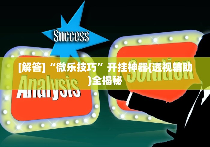 [解答]“微乐技巧	”开挂神器{透视辅助}全揭秘