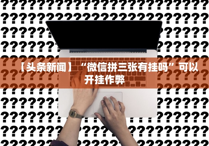 【头条新闻】“微信拼三张有挂吗”可以开挂作弊