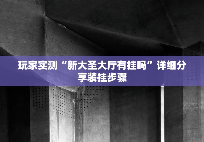 玩家实测“新大圣大厅有挂吗	”详细分享装挂步骤