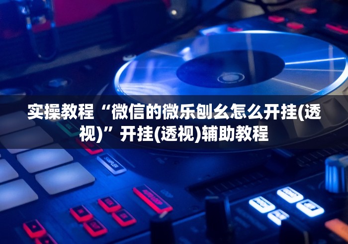 实操教程“微信的微乐刨幺怎么开挂(透视)	”开挂(透视)辅助教程