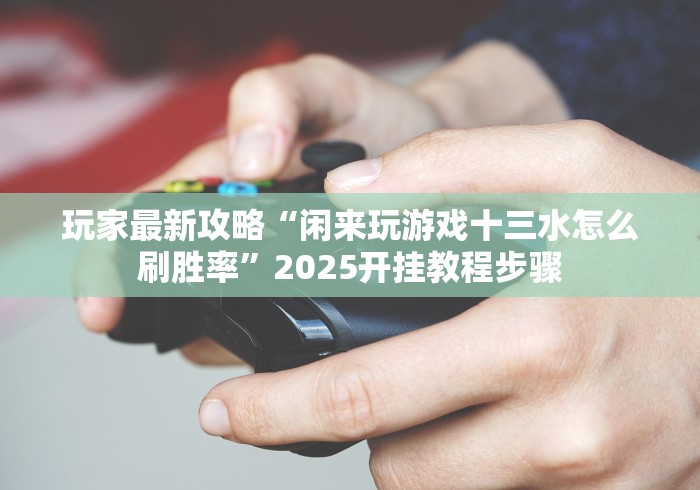 玩家最新攻略“闲来玩游戏十三水怎么刷胜率”2025开挂教程步骤