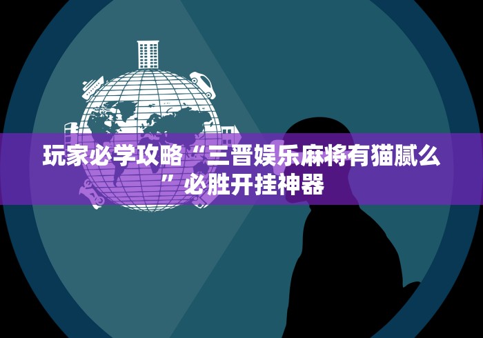 玩家必学攻略“三晋娱乐麻将有猫腻么”必胜开挂神器
