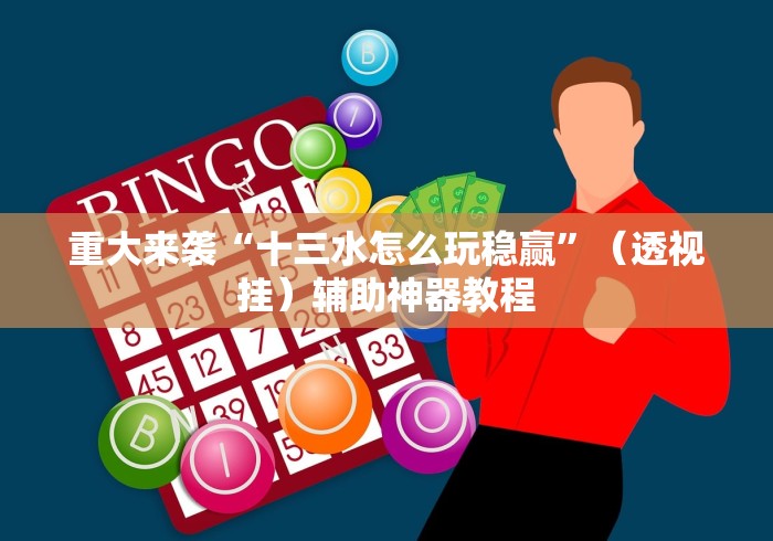 重大来袭“十三水怎么玩稳赢”（透视挂）辅助神器教程