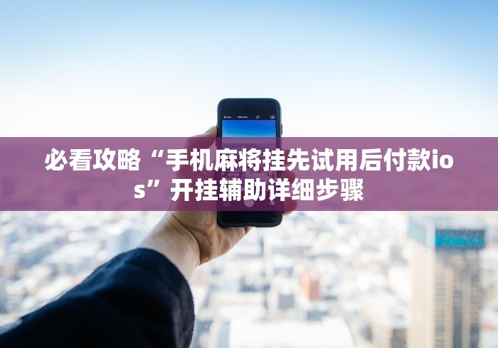 必看攻略“手机麻将挂先试用后付款ios”开挂辅助详细步骤