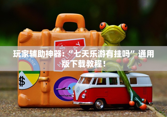 玩家辅助神器:“七天乐游有挂吗”通用版下载教程！