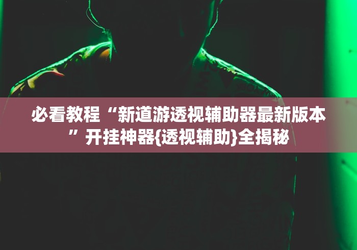 必看教程“新道游透视辅助器最新版本”开挂神器{透视辅助}全揭秘