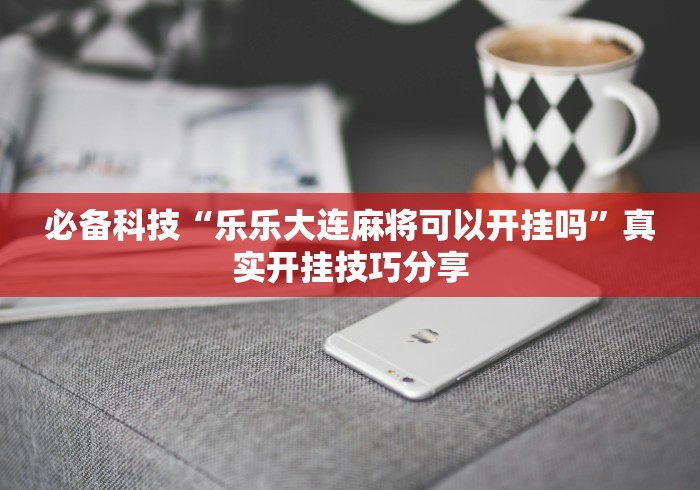 必备科技“乐乐大连麻将可以开挂吗”真实开挂技巧分享