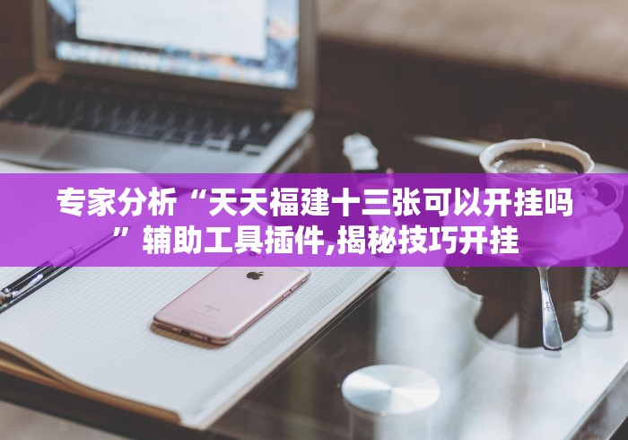 专家分析“天天福建十三张可以开挂吗	”辅助工具插件,揭秘技巧开挂