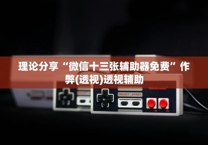 理论分享“微信十三张辅助器免费”作弊(透视)透视辅助
