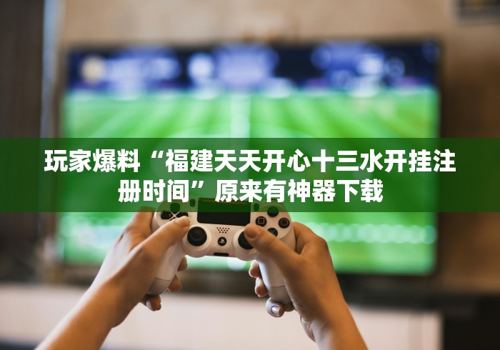 玩家爆料“福建天天开心十三水开挂注册时间	”原来有神器下载