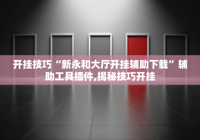 开挂技巧“新永和大厅开挂辅助下载”辅助工具插件,揭秘技巧开挂