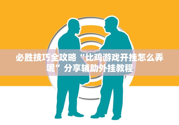 必胜技巧全攻略“比鸡游戏开挂怎么弄呢	”分享辅助外挂教程