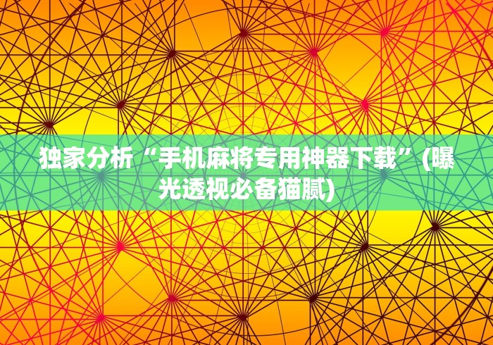 独家分析“手机麻将专用神器下载”(曝光透视必备猫腻)