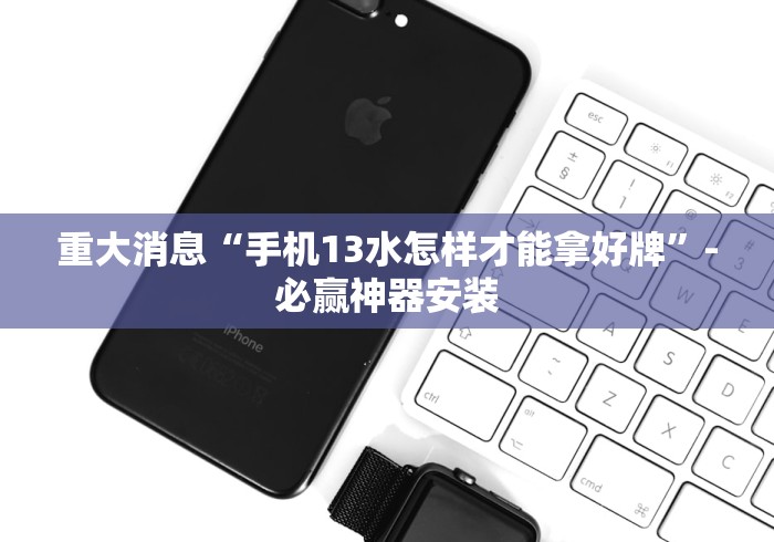 重大消息“手机13水怎样才能拿好牌	”-必赢神器安装