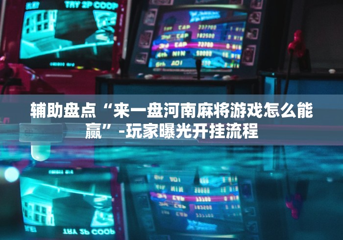 辅助盘点“来一盘河南麻将游戏怎么能赢”-玩家曝光开挂流程